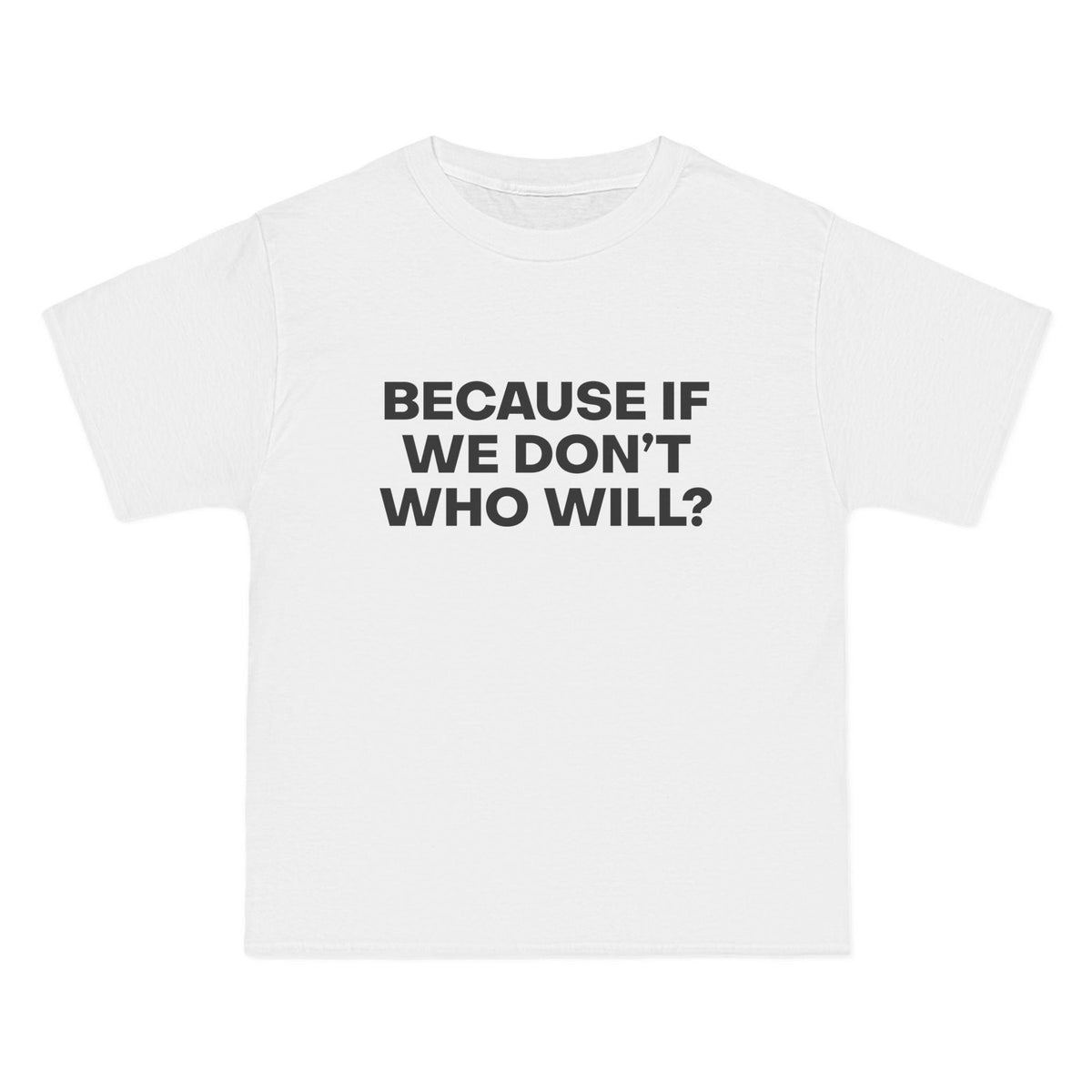 Because If We Don't Who Will? T-Shirt - Dumb But Trendy