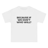 Because If We Don't Who Will? T-Shirt - Dumb But Trendy