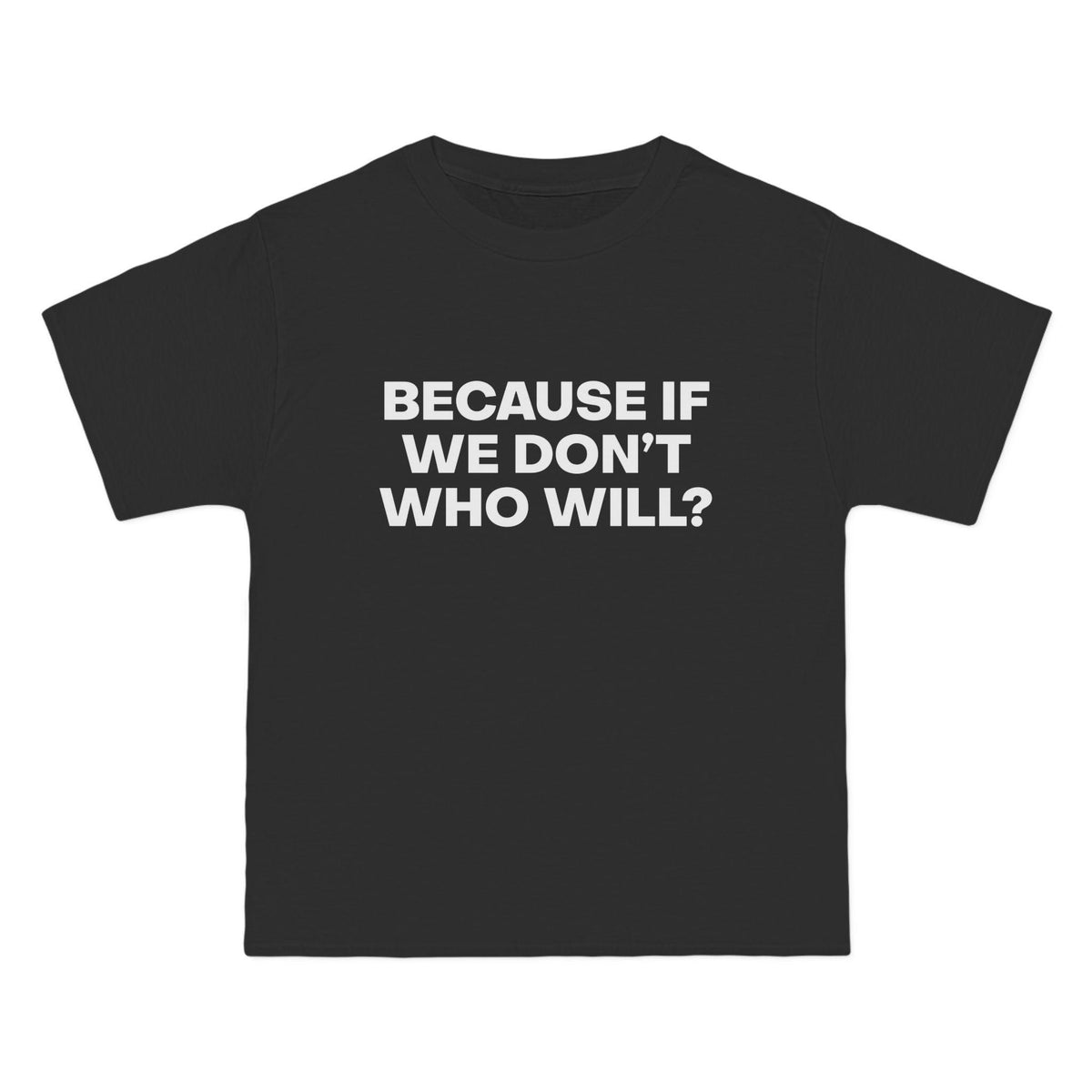 Because If We Don't Who Will? T-Shirt - Dumb But Trendy