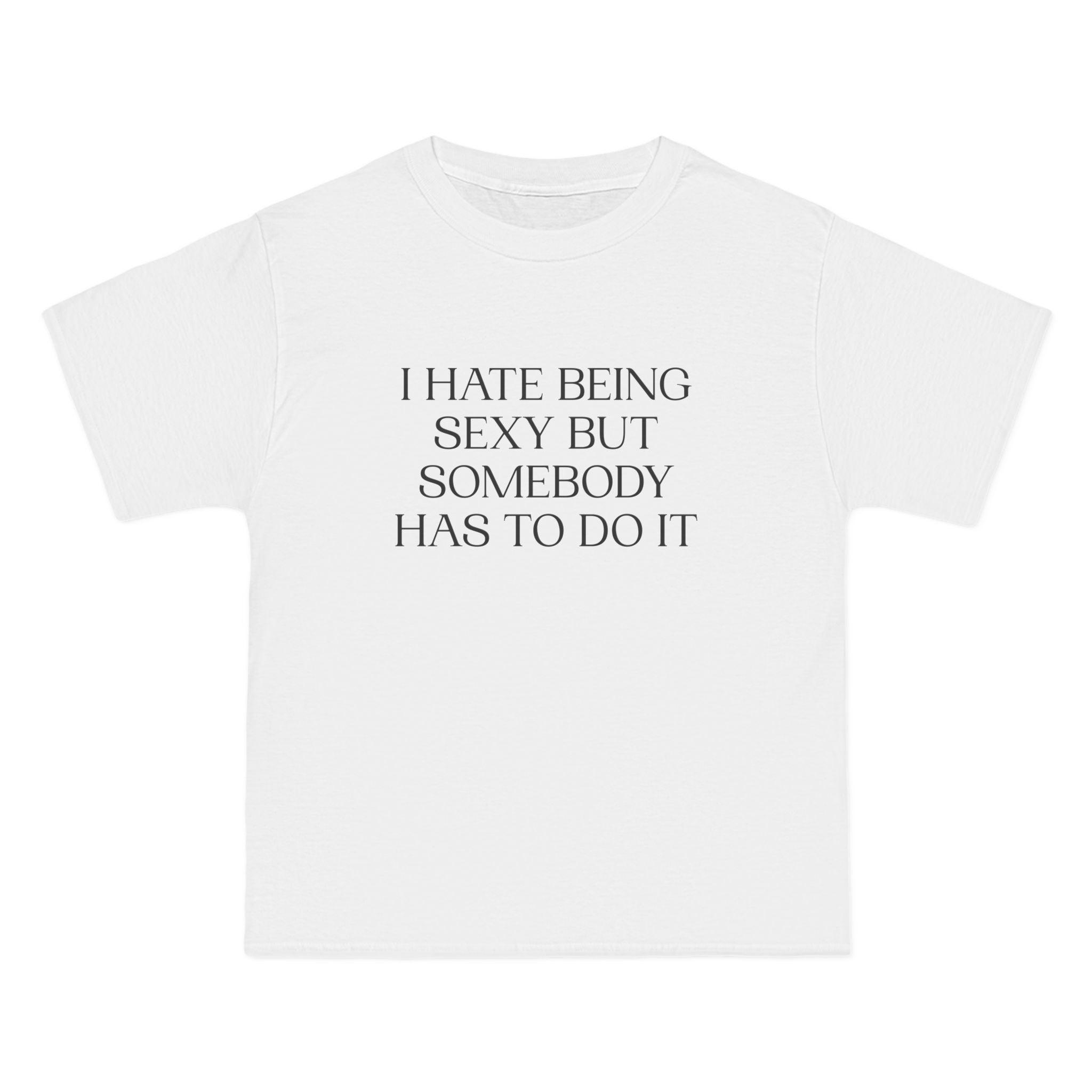 I Hate Being Sexy But Somebody Has To Do It T-Shirt - Dumb But Trendy